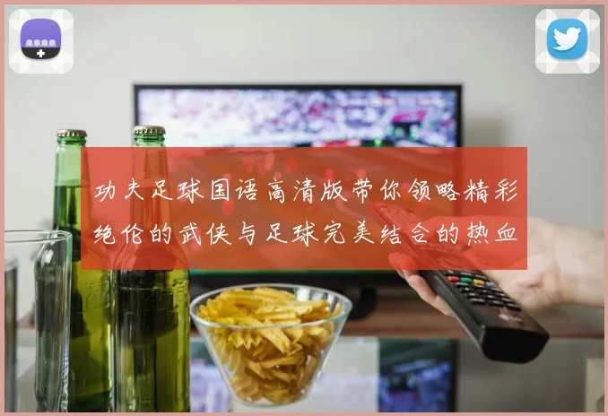 功夫足球国语高清版带你领略精彩绝伦的武侠与足球完美结合的热血之旅