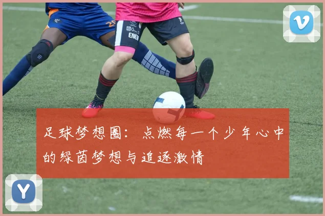 足球梦想圈：点燃每一个少年心中的绿茵梦想与追逐激情