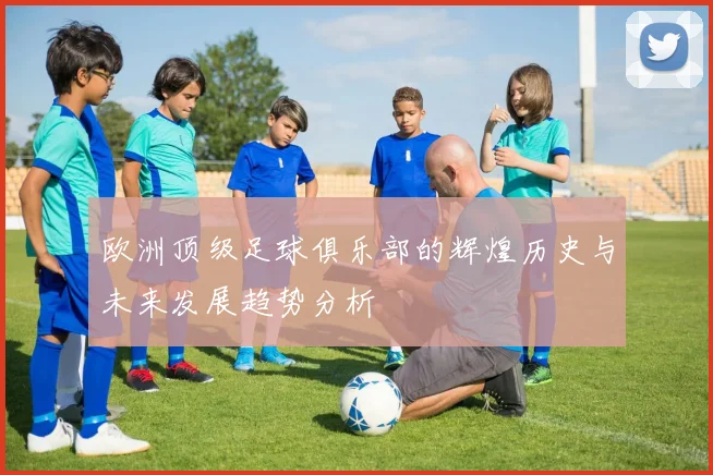 欧洲顶级足球俱乐部的辉煌历史与未来发展趋势分析