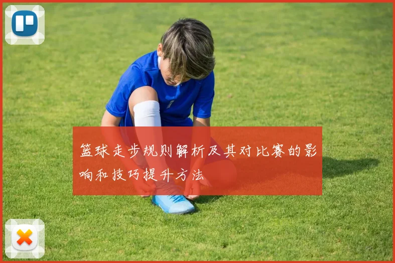 篮球走步规则解析及其对比赛的影响和技巧提升方法