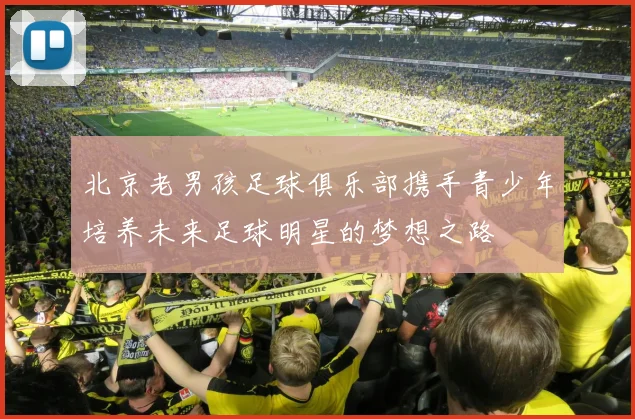 北京老男孩足球俱乐部携手青少年培养未来足球明星的梦想之路