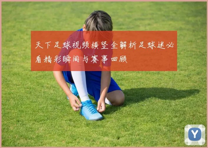 天下足球视频横竖全解析足球迷必看精彩瞬间与赛事回顾