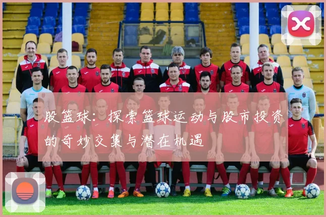股篮球：探索篮球运动与股市投资的奇妙交集与潜在机遇