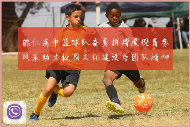 能仁高中篮球队奋勇拼搏展现青春风采助力校园文化建设与团队精神提升