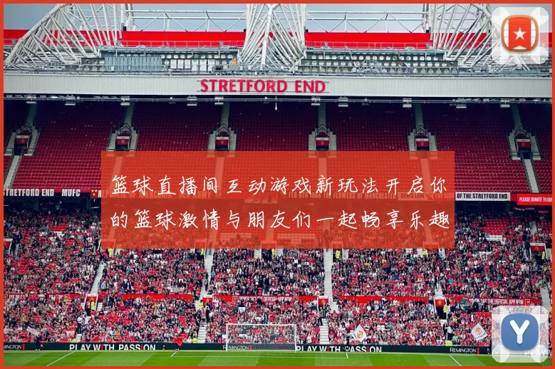 篮球直播间互动游戏新玩法开启你的篮球激情与朋友们一起畅享乐趣与挑战