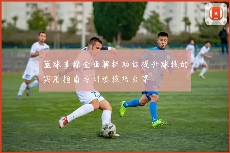 篮球基操全面解析助你提升球技的实用指南与训练技巧分享