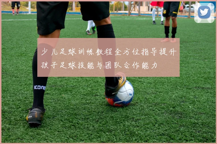 少儿足球训练教程全方位指导提升孩子足球技能与团队合作能力