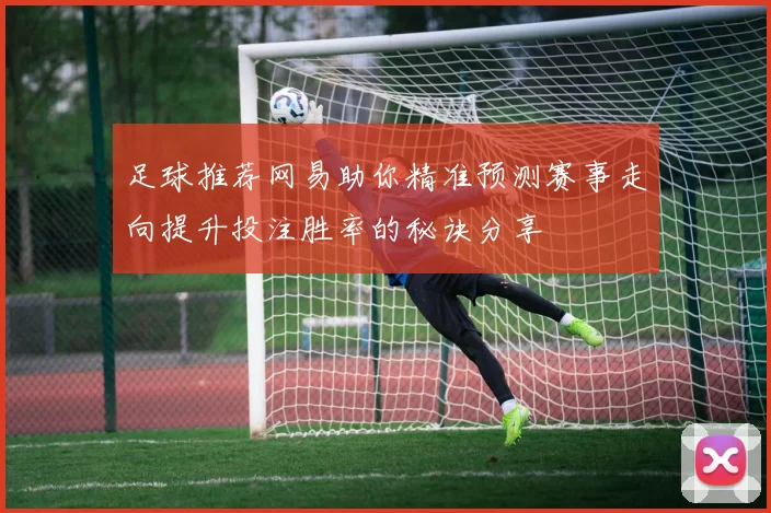 足球推荐网易助你精准预测赛事走向提升投注胜率的秘诀分享