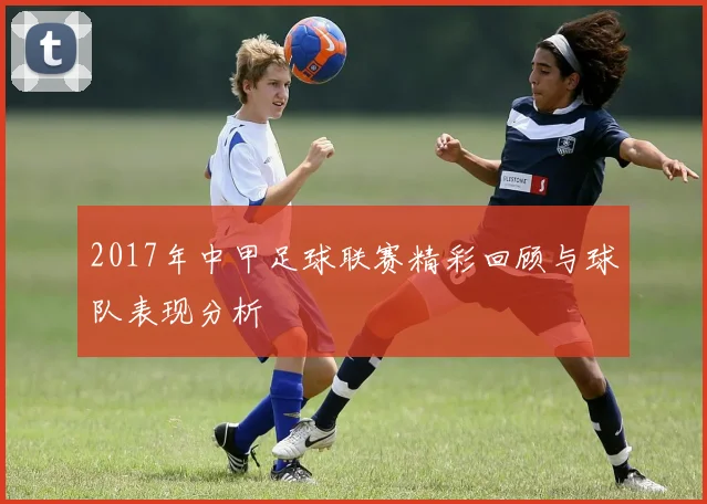 2017年中甲足球联赛精彩回顾与球队表现分析