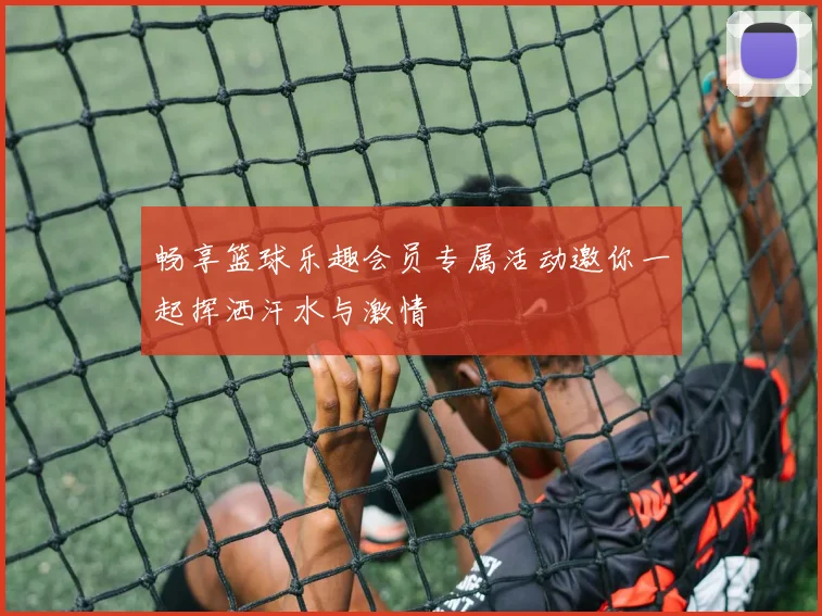 畅享篮球乐趣会员专属活动邀你一起挥洒汗水与激情