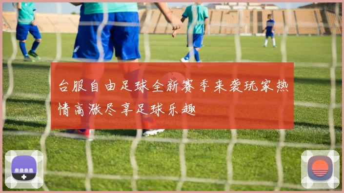 台服自由足球全新赛季来袭玩家热情高涨尽享足球乐趣