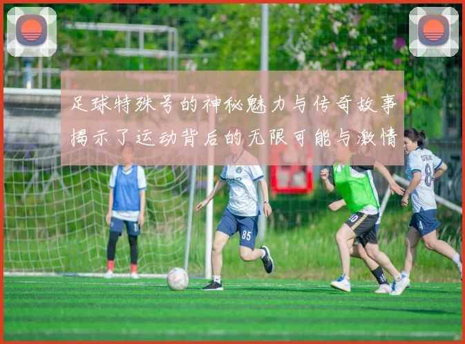 足球特殊号的神秘魅力与传奇故事揭示了运动背后的无限可能与激情