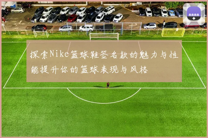 探索Nike篮球鞋签名款的魅力与性能提升你的篮球表现与风格